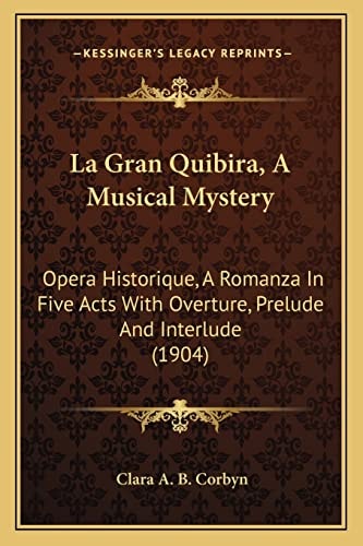 La Gran Quibira, A Musical Mystery: Opera Historique, A Romanza In Five Acts With Overture, Prelude And Interlude (1904)