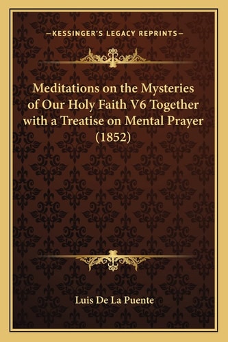 Meditations on the Mysteries of Our Holy Faith V6 Together with a Treatise on Mental Prayer (1852)