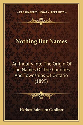 Nothing But Names: An Inquiry Into The Origin Of The Names Of The Counties And Townships Of Ontario (1899)