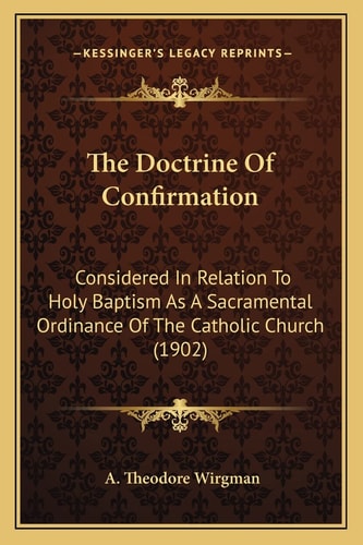 The Doctrine Of Confirmation: Considered In Relation To Holy Baptism As A Sacramental Ordinance Of The Catholic Church (1902)
