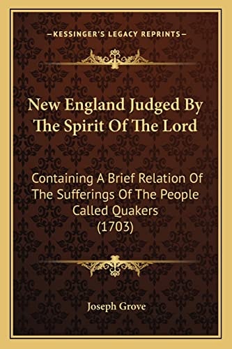 New England Judged By The Spirit Of The Lord: Containing A Brief Relation Of The Sufferings Of The People Called Quakers (1703)