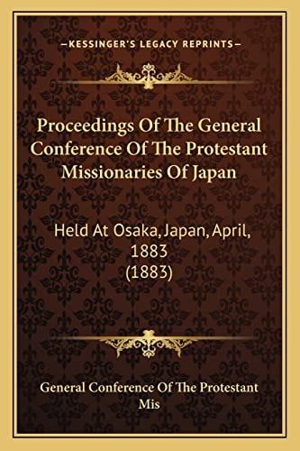 Proceedings Of The General Conference Of The Protestant Missionaries Of Japan: Held At Osaka, Japan, April, 1883 (1883)