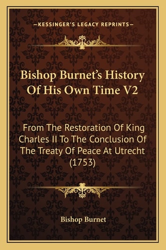 Bishop Burnet's History Of His Own Time V2: From The Restoration Of King Charles II To The Conclusion Of The Treaty Of Peace At Utrecht (1753)