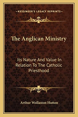 The Anglican Ministry: Its Nature And Value In Relation To The Catholic Priesthood: An Essay (1879)