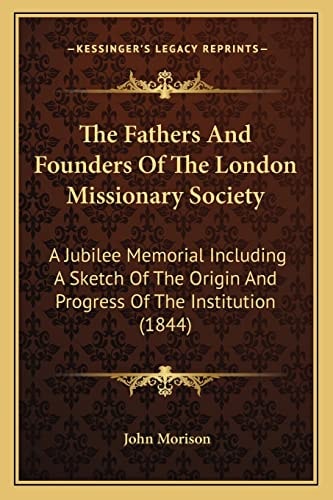 The Fathers And Founders Of The London Missionary Society: A Jubilee Memorial Including A Sketch Of The Origin And Progress Of The Institution (1844)