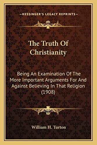 The Truth Of Christianity: Being An Examination Of The More Important Arguments For And Against Believing In That Religion (1908)