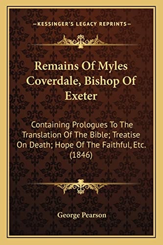 Remains Of Myles Coverdale, Bishop Of Exeter: Containing Prologues To The Translation Of The Bible; Treatise On Death; Hope Of The Faithful, Etc. (1846)