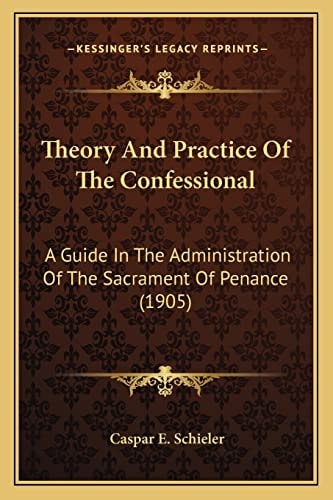 Theory And Practice Of The Confessional: A Guide In The Administration Of The Sacrament Of Penance (1905)