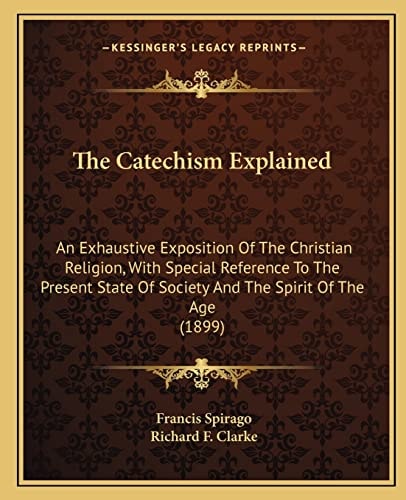 The Catechism Explained: An Exhaustive Exposition Of The Christian Religion, With Special Reference To The Present State Of Society And The Spirit Of The Age (1899)