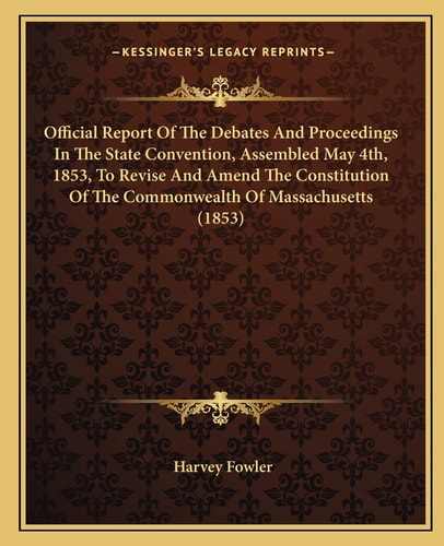 Official Report Of The Debates And Proceedings In The State Convention, Assembled May 4th, 1853, To Revise And Amend The Constitution Of The Commonwealth Of Massachusetts (1853)