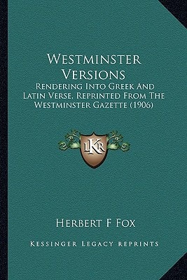 Westminster Versions: Rendering Into Greek And Latin Verse, Reprinted From The Westminster Gazette (1906)