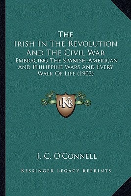 The Irish In The Revolution And The Civil War: Embracing The Spanish-American And Philippine Wars And Every Walk Of Life (1903)