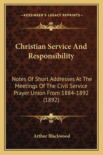 Christian Service And Responsibility: Notes Of Short Addresses At The Meetings Of The Civil Service Prayer Union From 1884-1892 (1892)