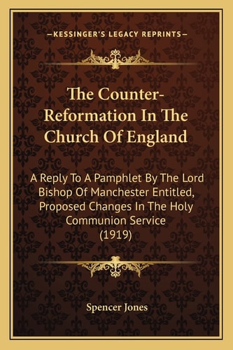 The Counter-Reformation In The Church Of England: A Reply To A Pamphlet By The Lord Bishop Of Manchester Entitled, Proposed Changes In The Holy Communion Service (1919)
