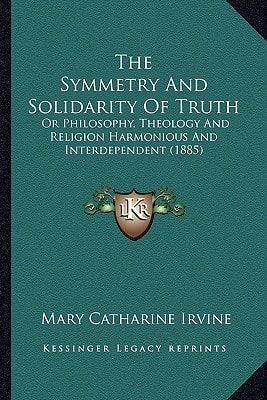The Symmetry And Solidarity Of Truth: Or Philosophy, Theology And Religion Harmonious And Interdependent (1885)
