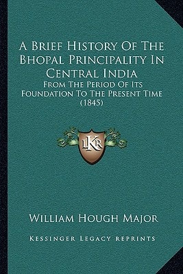 A Brief History Of The Bhopal Principality In Central India: From The Period Of Its Foundation To The Present Time (1845)
