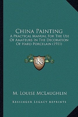 China Painting: A Practical Manual For The Use Of Amateurs In The Decoration Of Hard Porcelain (1911)