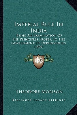 Imperial Rule In India: Being An Examination Of The Principles Proper To The Government Of Dependencies (1899)
