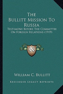 The Bullitt Mission To Russia: Testimony Before The Committee On Foreign Relations (1919)