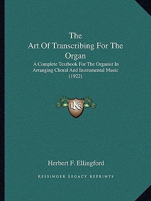 The Art Of Transcribing For The Organ: A Complete Textbook For The Organist In Arranging Choral And Instrumental Music (1922)