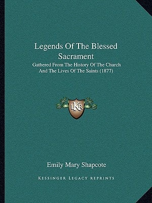 Legends Of The Blessed Sacrament: Gathered From The History Of The Church And The Lives Of The Saints (1877)