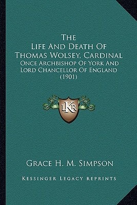 The Life And Death Of Thomas Wolsey, Cardinal: Once Archbishop Of York And Lord Chancellor Of England (1901)
