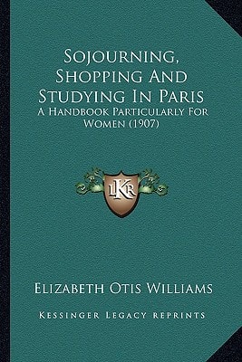 Sojourning, Shopping And Studying In Paris: A Handbook Particularly For Women (1907)