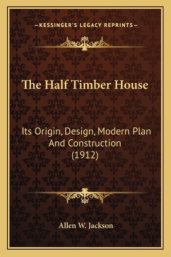 The Half Timber House: Its Origin, Design, Modern Plan And Construction (1912)