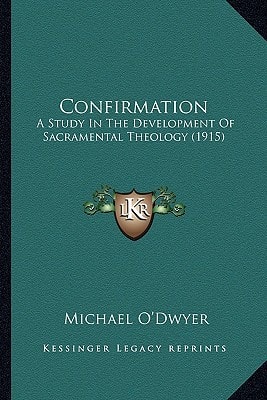Confirmation: A Study In The Development Of Sacramental Theology (1915)