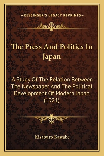The Press And Politics In Japan: A Study Of The Relation Between The Newspaper And The Political Development Of Modern Japan (1921)