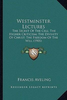 Westminster Lectures: The Secret Of The Cell; The Higher Criticism; The Divinity Of Christ; The Freedom Of The Will (1905)