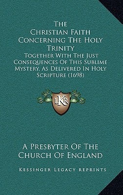 The Christian Faith Concerning The Holy Trinity: Together With The Just Consequences Of This Sublime Mystery, As Delivered In Holy Scripture (1698)