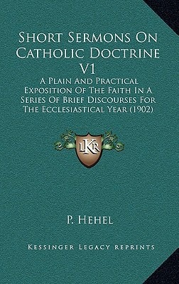 Short Sermons On Catholic Doctrine V1: A Plain And Practical Exposition Of The Faith In A Series Of Brief Discourses For The Ecclesiastical Year (1902)