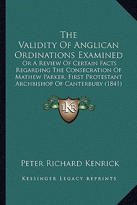 The Validity Of Anglican Ordinations Examined: Or A Review Of Certain Facts Regarding The Consecration Of Mathew Parker, First Protestant Archbishop Of Canterbury (1841)