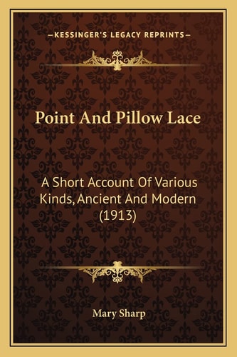 Point And Pillow Lace: A Short Account Of Various Kinds, Ancient And Modern (1913)