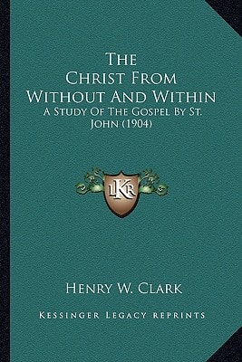 The Christ From Without And Within: A Study Of The Gospel By St. John (1904)