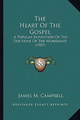 The Heart Of The Gospel: A Popular Exposition Of The Doctrine Of The Atonement (1907)