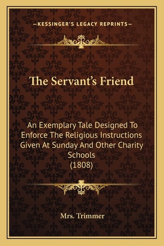 The Servant's Friend: An Exemplary Tale Designed To Enforce The Religious Instructions Given At Sunday And Other Charity Schools (1808)