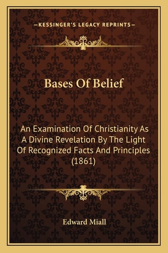 Bases Of Belief: An Examination Of Christianity As A Divine Revelation By The Light Of Recognized Facts And Principles (1861)