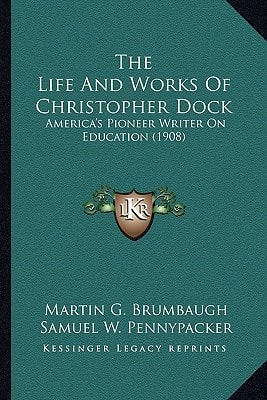 The Life And Works Of Christopher Dock: America's Pioneer Writer On Education (1908)