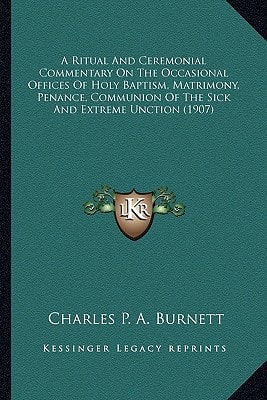 A Ritual And Ceremonial Commentary On The Occasional Offices Of Holy Baptism, Matrimony, Penance, Communion Of The Sick And Extreme Unction (1907)