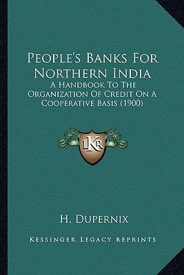 People's Banks For Northern India: A Handbook To The Organization Of Credit On A Cooperative Basis (1900)