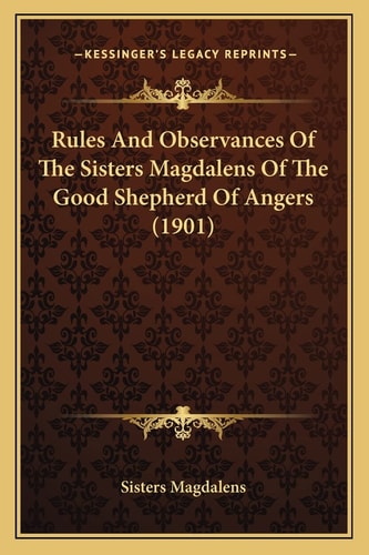 Rules And Observances Of The Sisters Magdalens Of The Good Shepherd Of Angers (1901)