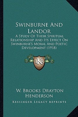Swinburne And Landor: A Study Of Their Spiritual Relationship And Its Effect On Swinburne's Moral And Poetic Development (1918)