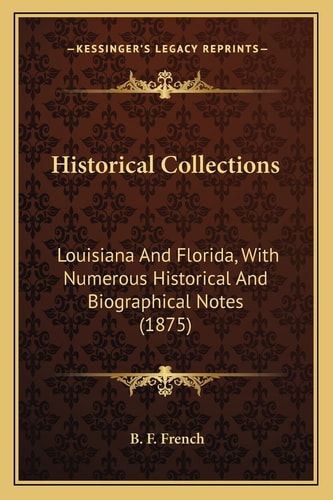 Historical Collections: Louisiana And Florida, With Numerous Historical And Biographical Notes (1875)