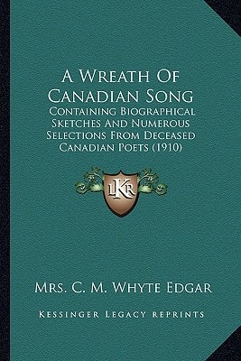 A Wreath Of Canadian Song: Containing Biographical Sketches And Numerous Selections From Deceased Canadian Poets (1910)