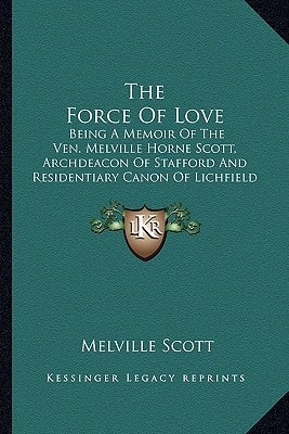 The Force Of Love: Being A Memoir Of The Ven. Melville Horne Scott, Archdeacon Of Stafford And Residentiary Canon Of Lichfield Cathedral (1899)