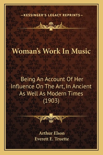 Woman's Work In Music: Being An Account Of Her Influence On The Art, In Ancient As Well As Modern Times (1903)