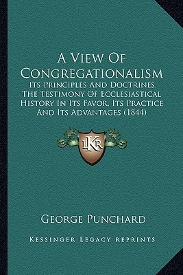 A View Of Congregationalism: Its Principles And Doctrines, The Testimony Of Ecclesiastical History In Its Favor, Its Practice And Its Advantages (1844)