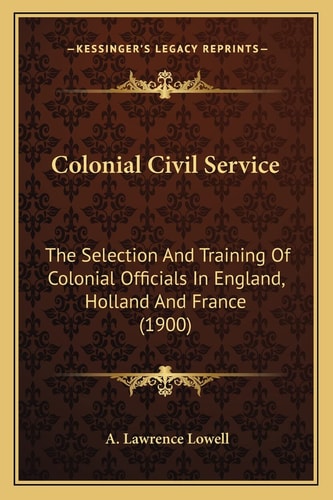 Colonial Civil Service: The Selection And Training Of Colonial Officials In England, Holland And France (1900)